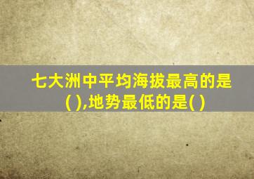 七大洲中平均海拔最高的是( ),地势最低的是( )